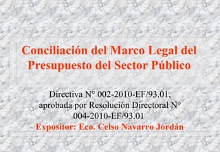 Conciliación del Marco Legal del Presupuesto del Sector Público Directiva N° 002-2010-EF/93.01, aprobada por Resolución Directoral N° 004-2010-EF/93.01   Expositor: Eco. Celso Navarro Jordán 