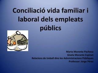 Conciliació vida familiar i laboral delsempleatspúblics Marta Morente Pacheco Gisela Morante Espinet Relacions de treballdins les AdministracionsPúbliques Professor: Jorge Pérez 