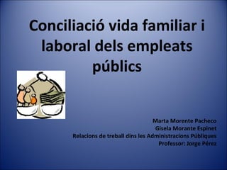 Conciliació vida familiar i laboral dels empleats públics Marta Morente Pacheco Gisela Morante Espinet Relacions de treball dins les Administracions Públiques Professor: Jorge Pérez 