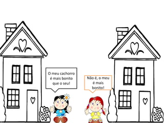 O meu cachorro
é mais bonito Não é, o meu
que o seu! é mais
bonito!