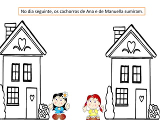 No dia seguinte, os cachorros de Ana e de Manuella sumiram.