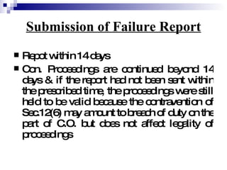 Submission of Failure Report Repot within 14 days Con. Proceedings are continued beyond 14 days & if the report had not been sent within the prescribed time, the proceedings were still held to be valid because the contravention of Sec.12(6) may amount to breach of duty on the part of C.O. but does not affect legality of proceedings 