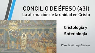 CONCILIO DE ÉFESO (431)
La afirmación de la unidad en Cristo
Cristología y
Soteriología
Pbro. Jesús Lugo Cornejo
 