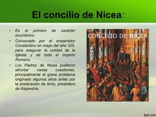 El concilio de Nicea:
• Es el primero de carácter
ecuménico
• Convocado por el emperador
Constantino en mayo del año 325,
...
