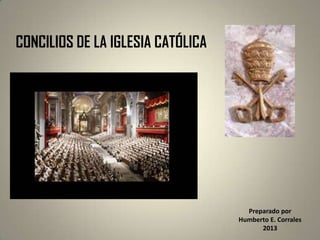 CONCILIOS DE LA IGLESIA CATÓLICA
Preparado por
Humberto E. Corrales
2013
 
