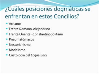 ¿Cuáles posiciones dogmáticas se enfrentan en estos Concilios? Arrianos Frente Romano-Alejandrino Frente Oriental-Constantinopolitano Pneumatómacos Nestorianismo Modalismo Cristología del  Logos-Sarx 