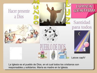Laicos capIV

La Iglesia es el pueblo de Dios, en el cual todos los cristianos son
responsables y solidarios. María es madre en la Iglesia.
 