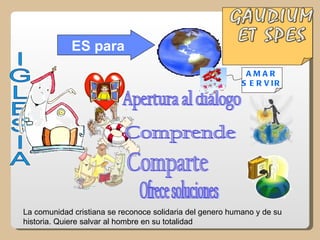 ES para
                                                            AMAR
                                                           S E R V IR




La comunidad cristiana se reconoce solidaria del genero humano y de su
historia. Quiere salvar al hombre en su totalidad
 