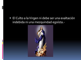  El Culto a laVirgen ni debe ser una exaltación
indebida ni una mezquindad egoísta.-
 