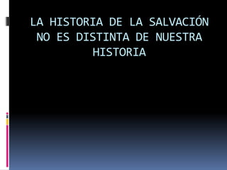 LA HISTORIA DE LA SALVACIÓN
NO ES DISTINTA DE NUESTRA
HISTORIA
 