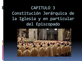 CAPITULO 3
Constitución Jerárquica de
la Iglesia y en particular
del Episcopado
 