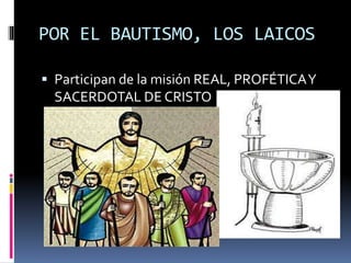 POR EL BAUTISMO, LOS LAICOS
 Participan de la misión REAL, PROFÉTICAY
SACERDOTAL DE CRISTO
 