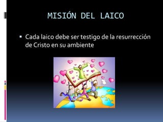 MISIÓN DEL LAICO
 Cada laico debe ser testigo de la resurrección
de Cristo en su ambiente
 