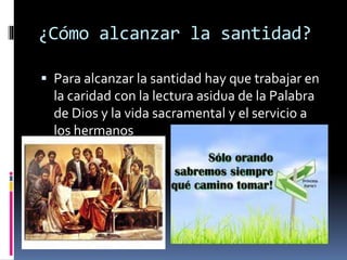 ¿Cómo alcanzar la santidad?
 Para alcanzar la santidad hay que trabajar en
la caridad con la lectura asidua de la Palabra
de Dios y la vida sacramental y el servicio a
los hermanos
 