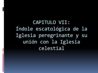 CAPITULO VII:
Índole escatológica de la
Iglesia peregrinante y su
unión con la Iglesia
celestial
 