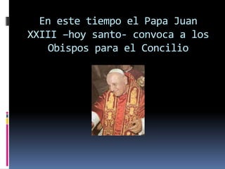 En este tiempo el Papa Juan
XXIII –hoy santo- convoca a los
Obispos para el Concilio
 