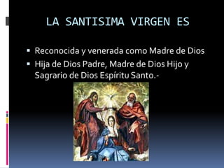 LA SANTISIMA VIRGEN ES
 Reconocida y venerada como Madre de Dios
 Hija de Dios Padre, Madre de Dios Hijo y
Sagrario de Dios Espíritu Santo.-
 