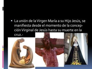  La unión de laVirgen María a su Hijo Jesús, se
manifiesta desde el momento de la concep-
ciónVirginal de Jesús hasta su muerte en la
cruz.-
 