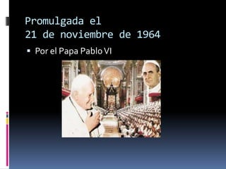 Promulgada el
21 de noviembre de 1964
 Por el Papa PabloVI
 