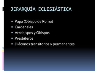 JERARQUÍA ECLESIÁSTICA
 Papa (Obispo de Roma)
 Cardenales
 Arzobispos y Obispos
 Presbíteros
 Diáconos transitorios y permanentes
 