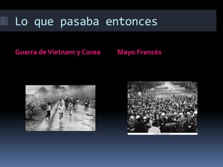 Lo que pasaba entonces
Guerra deVietnam y Corea Mayo Francés
 