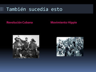 También sucedía esto
Revolución Cubana Movimiento Hippie
 