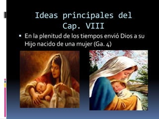 Ideas principales del
Cap. VIII
 En la plenitud de los tiempos envió Dios a su
Hijo nacido de una mujer (Ga. 4)
 