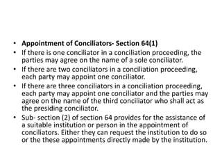 • Appointment of Conciliators- Section 64(1)
• If there is one conciliator in a conciliation proceeding, the
parties may a...