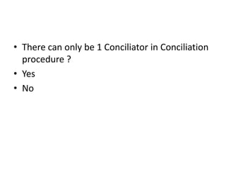 • There can only be 1 Conciliator in Conciliation
procedure ?
• Yes
• No
 