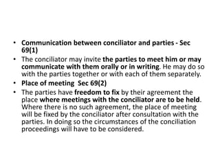 • Communication between conciliator and parties - Sec
69(1)
• The conciliator may invite the parties to meet him or may
co...