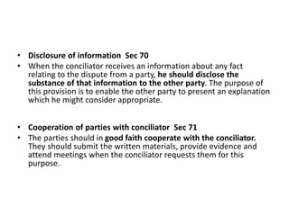• Disclosure of information Sec 70
• When the conciliator receives an information about any fact
relating to the dispute f...
