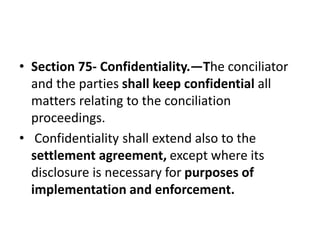 • Section 75- Confidentiality.—The conciliator
and the parties shall keep confidential all
matters relating to the concili...