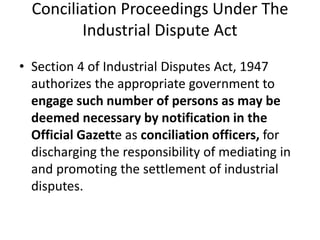Conciliation Proceedings Under The
Industrial Dispute Act
• Section 4 of Industrial Disputes Act, 1947
authorizes the appr...