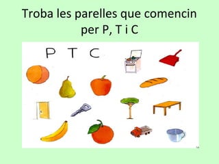 Troba les parelles que comencin
per P, T i C
 