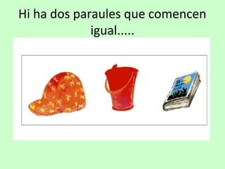 Hi ha dos paraules que comencen
igual.....
 