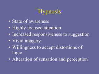 Hypnosis
• State of awareness
• Highly focused attention
• Increased responsiveness to suggestion
• Vivid imagery
• Willingness to accept distortions of
logic
• Alteration of sensation and perception
 