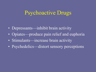Psychoactive Drugs
• Depressants—inhibit brain activity
• Opiates—produce pain relief and euphoria
• Stimulants—increase brain activity
• Psychedelics—distort sensory perceptions
 