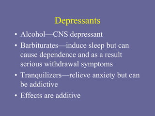 Depressants
• Alcohol—CNS depressant
• Barbiturates—induce sleep but can
cause dependence and as a result
serious withdrawal symptoms
• Tranquilizers—relieve anxiety but can
be addictive
• Effects are additive
 