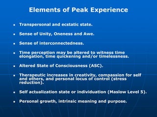 Elements of Peak Experience
 Transpersonal and ecstatic state.
 Sense of Unity, Oneness and Awe.
 Sense of interconnect...