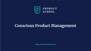 www.productschool.com
Conscious Product Management
 