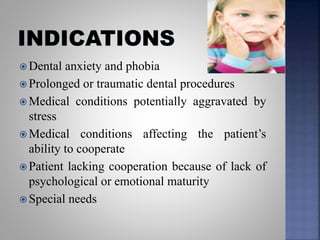  Dental anxiety and phobia
 Prolonged or traumatic dental procedures
 Medical conditions potentially aggravated by
stress
 Medical conditions affecting the patient’s
ability to cooperate
 Patient lacking cooperation because of lack of
psychological or emotional maturity
 Special needs
 
