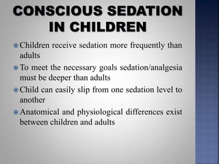  Children receive sedation more frequently than
adults
 To meet the necessary goals sedation/analgesia
must be deeper than adults
 Child can easily slip from one sedation level to
another
 Anatomical and physiological differences exist
between children and adults
 
