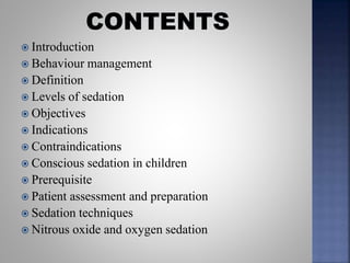  Introduction
 Behaviour management
 Definition
 Levels of sedation
 Objectives
 Indications
 Contraindications
 Conscious sedation in children
 Prerequisite
 Patient assessment and preparation
 Sedation techniques
 Nitrous oxide and oxygen sedation
 
