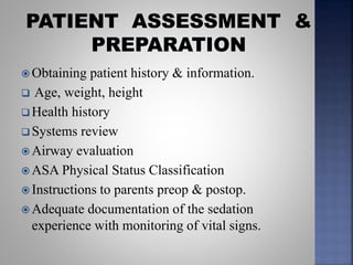  Obtaining patient history & information.
 Age, weight, height
 Health history
 Systems review
 Airway evaluation
 ASA Physical Status Classification
 Instructions to parents preop & postop.
 Adequate documentation of the sedation
experience with monitoring of vital signs.
 