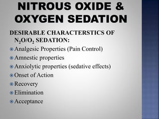 DESIRABLE CHARACTERSTICS OF
N2O/O2 SEDATION:
 Analgesic Properties (Pain Control)
 Amnestic properties
 Anxiolytic properties (sedative effects)
 Onset of Action
 Recovery
 Elimination
 Acceptance
 