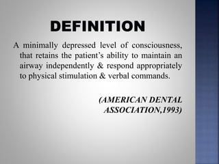 A minimally depressed level of consciousness,
that retains the patient’s ability to maintain an
airway independently & respond appropriately
to physical stimulation & verbal commands.
(AMERICAN DENTAL
ASSOCIATION,1993)
 