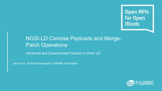 NGSI-LD Concise Payloads and Merge-
Patch Operations
Advanced and Experimental Features in Orion LD
Jason Fox, Technical Evangelist, FIWARE Foundation
 