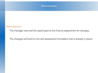 Word Economy
Redundancies
The manager returned the report back to the ﬁnance department for changes.
The changes will build on the self-assessment foundation that is already in place.
 