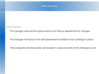 Word Economy
Redundancies
The manager returned the report back to the ﬁnance department for changes.
The changes will build on the self-assessment foundation that is already in place.
Three separate electrical poles are located in close proximity to the emergency exit
 
