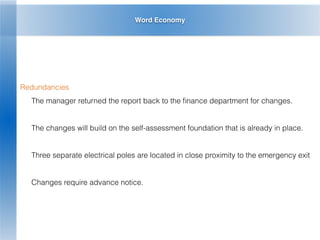Word Economy
Redundancies
The manager returned the report back to the ﬁnance department for changes.
The changes will build on the self-assessment foundation that is already in place.
Three separate electrical poles are located in close proximity to the emergency exit
Changes require advance notice.
 